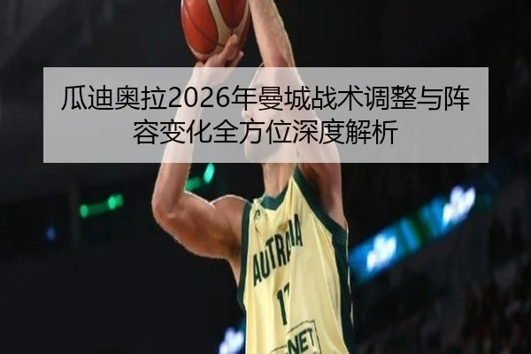 瓜迪奥拉2026年曼城战术调整与阵容变化全方位深度解析（168APP）