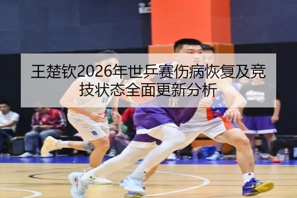 王楚钦2026年世乒赛伤病恢复及竞技状态全面更新分析（168 SPORTS）